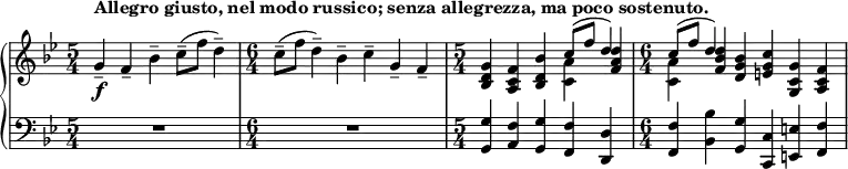 
    { \new PianoStaff <<
        \new Staff <<
            \new voice \relative c'' {
                \set Score.tempoHideNote = ##t \tempo 4 = 112
                \clef treble \key bes \major 
				\time 5/4 
                	g4--_\f^\markup { \bold {Allegro giusto, nel modo russico; senza allegrezza, ma poco sostenuto. } } f-- bes-- c8--( f d4--)
                \time 6/4
					c8--( f d4--) bes-- c-- g-- f--
				\time 5/4
					<bes, d g>4 <a c f> <bes d bes'> \stemDown <c a'> \stemNeutral <f a d>
				\time 6/4
					\stemDown <c a'> \stemNeutral <f bes d> <d g bes> <e g c> <g, c g'> <a c f>
				}
			\new Voice \relative c'' {
                \time 5/4
					s1 s4
				\time 6/4
					s1.
				\time 5/4
					s2. \stemUp c8^( f d4)
				\time 6/4
					\stemUp c8^( f d4) s1
                }
            >>
        \new Staff <<
			\clef bass \key bes \major 
            \relative c {
                \time 5/4
					R1*5/4
				\time 6/4
					R1*6/4
				\time 5/4
					<g g'>4 <a f'> <g g'> <f f'> <d d'>
                \time 6/4
					<f f'> <bes bes'> <g g'> <c, c'> <e e'> <f f'>
				}
            >>
    >> }
